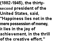 Text Box: (1882-1945), the thirty-second president of the United States, said, "Happiness lies not in the mere possession of money, it lies in the joy of achievement, in the thrill of the creative effort."